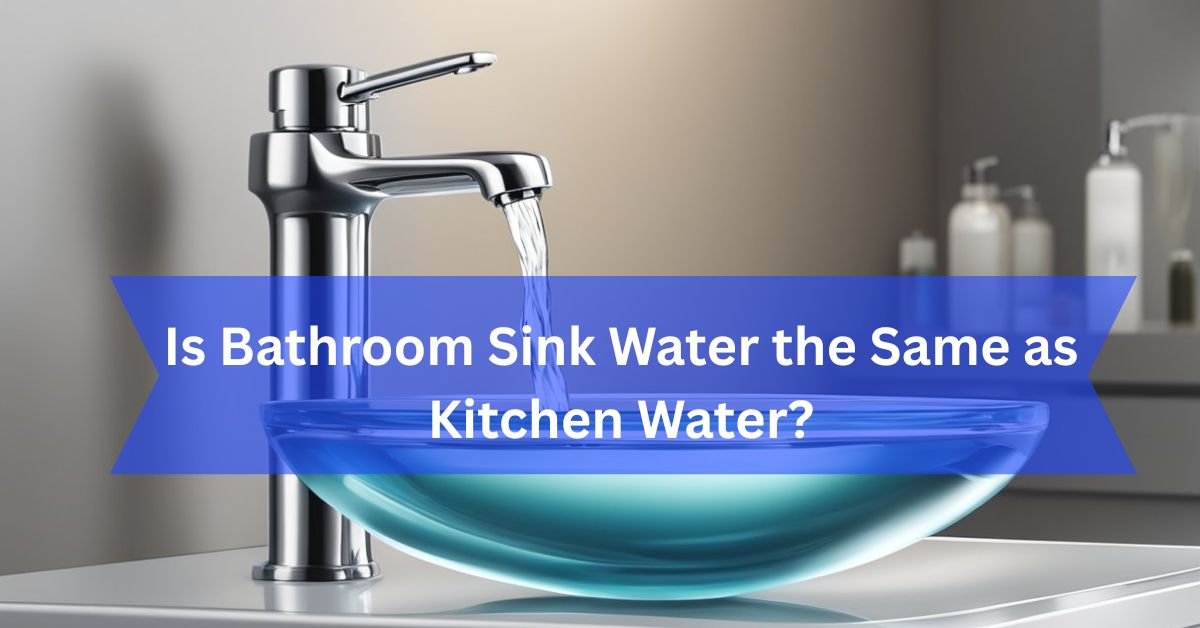 Is Bathroom Sink Water the Same as Kitchen Water?