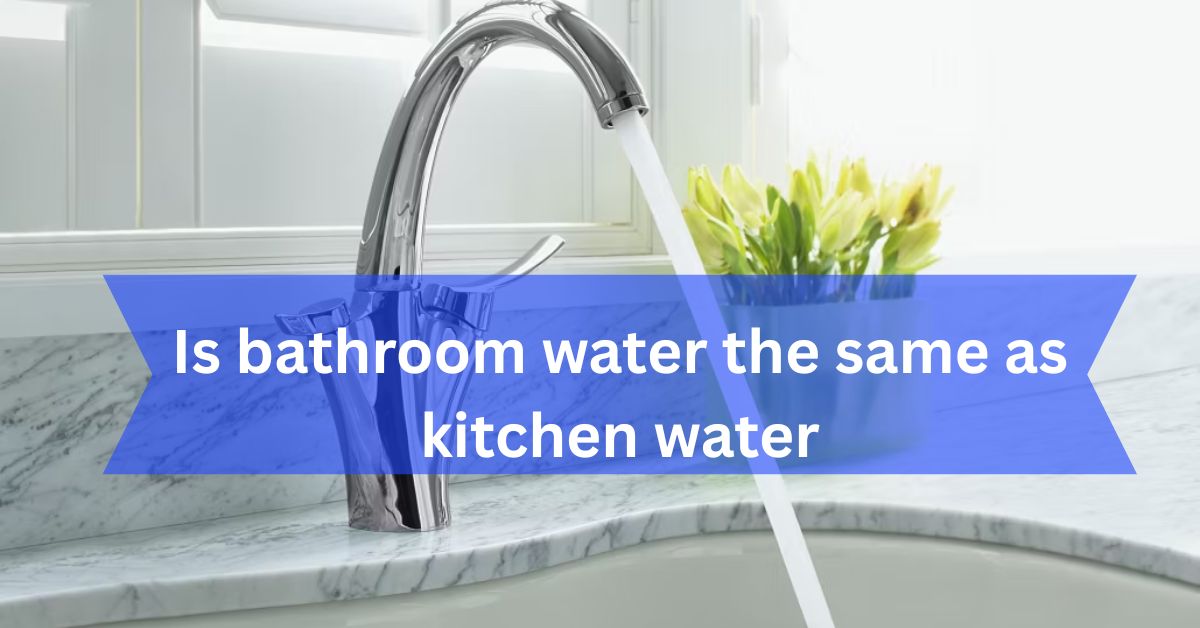 Is bathroom water the same as kitchen water